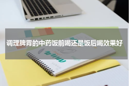 调理脾胃的中药饭前喝还是饭后喝效果好