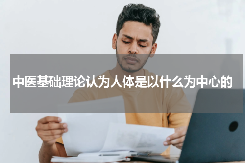 中医基础理论认为人体是以什么为中心的