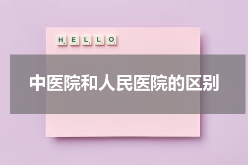 中医院和人民医院的区别