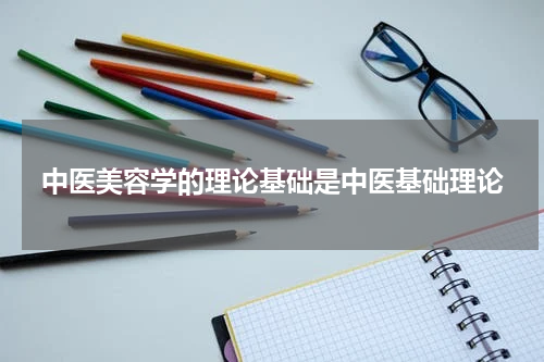 中医美容学的理论基础是中医基础理论