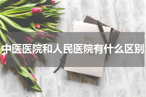中医医院和人民医院有什么区别