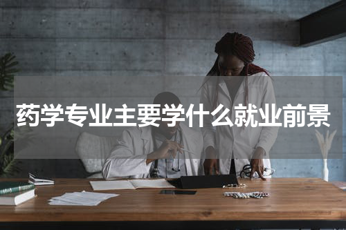 药学专业主要学什么就业前景