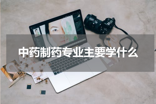 中药制药专业主要学什么