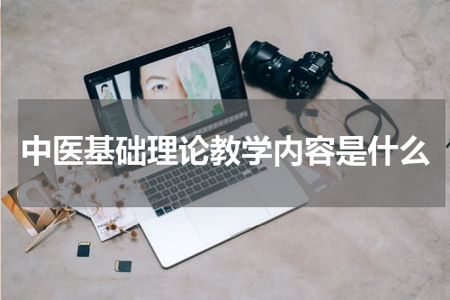 中医基础理论教学内容是什么