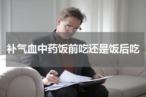 补气血中药饭前吃还是饭后吃