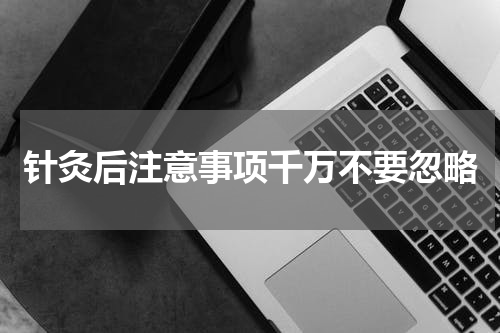 针灸后注意事项千万不要忽略