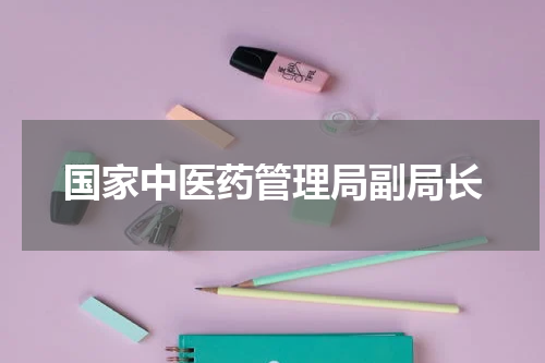 国家中医药管理局副局长