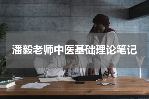 潘毅老师中医基础理论笔记