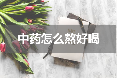 中药怎么熬好喝