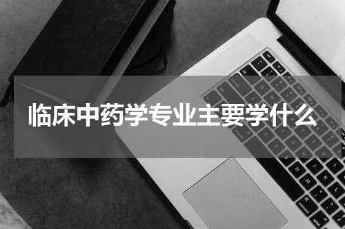 临床中药学专业主要学什么