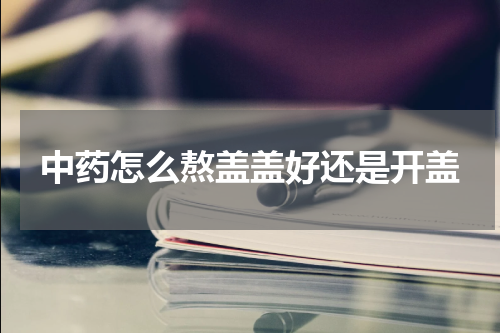 中药怎么熬盖盖好还是开盖