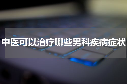 中医可以治疗哪些男科疾病症状