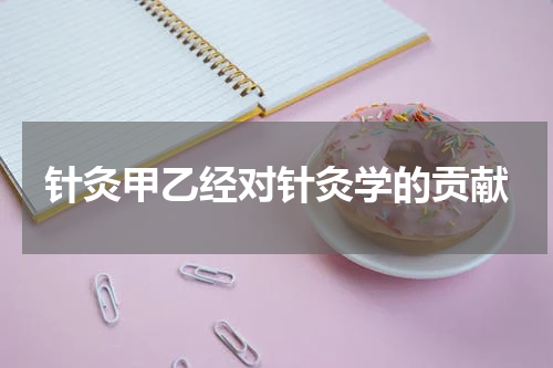 针灸甲乙经对针灸学的贡献