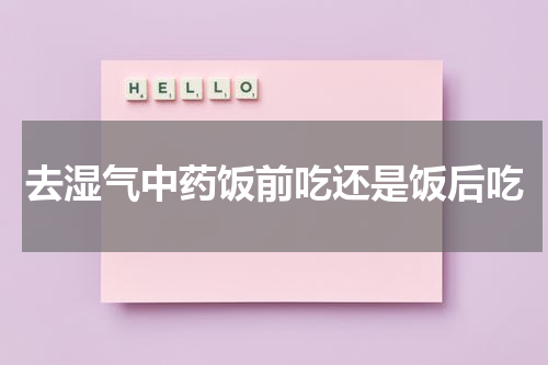 去湿气中药饭前吃还是饭后吃