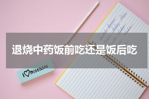 退烧中药饭前吃还是饭后吃