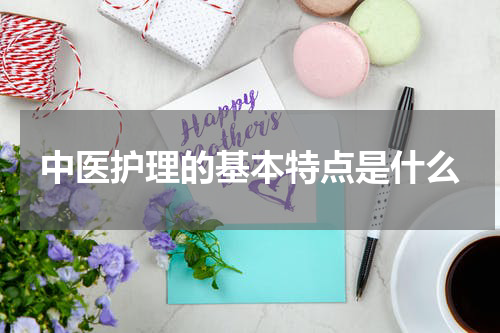 中医护理的基本特点是什么