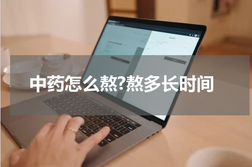 中药怎么熬?熬多长时间