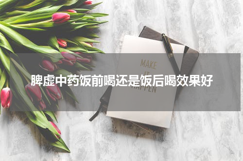 脾虚中药饭前喝还是饭后喝效果好