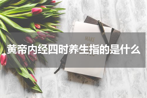黄帝内经四时养生指的是什么