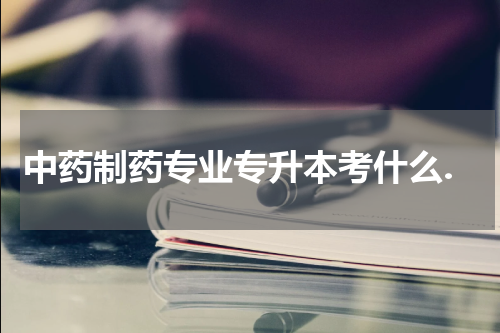中药制药专业专升本考什么.