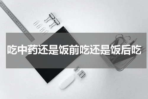 吃中药还是饭前吃还是饭后吃