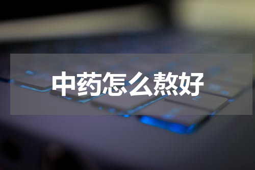 中药怎么熬好