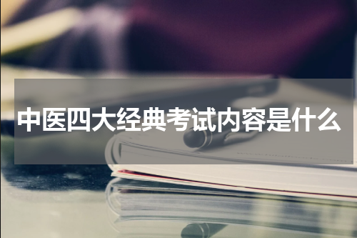 中医四大经典考试内容是什么