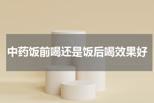 中药饭前喝还是饭后喝效果好