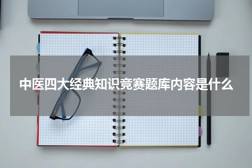 中医四大经典知识竞赛题库内容是什么