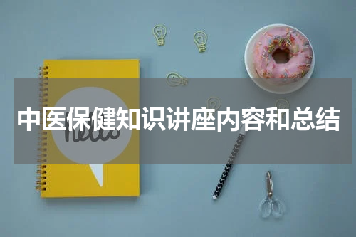 中医保健知识讲座内容和总结