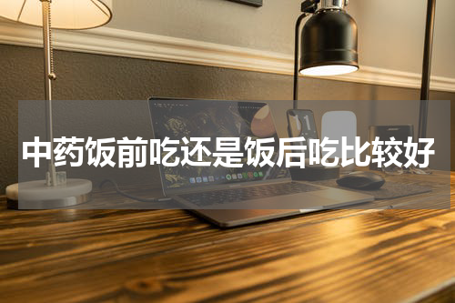 中药饭前吃还是饭后吃比较好
