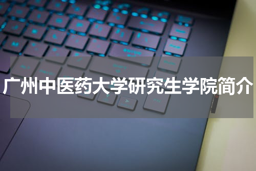 广州中医药大学研究生学院简介