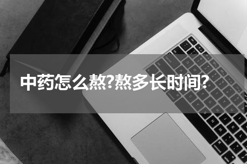 中药怎么熬?熬多长时间?