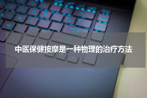中医保健按摩是一种物理的治疗方法