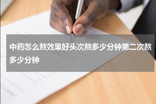 中药怎么熬效果好头次熬多少分钟第二次熬多少分钟