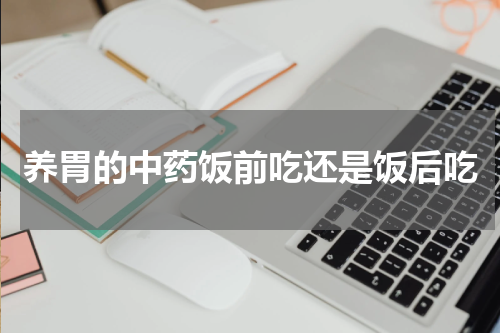 养胃的中药饭前吃还是饭后吃