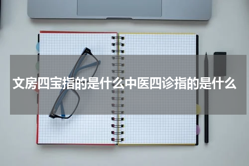 文房四宝指的是什么中医四诊指的是什么