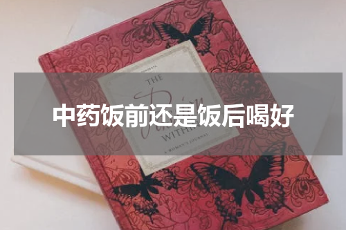中药饭前还是饭后喝好