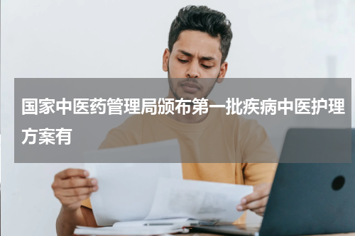 国家中医药管理局颁布第一批疾病中医护理方案有