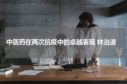 中医药在两次抗疫中的卓越表现 林治波