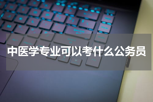 中医学专业可以考什么公务员