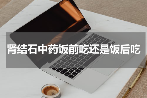 肾结石中药饭前吃还是饭后吃