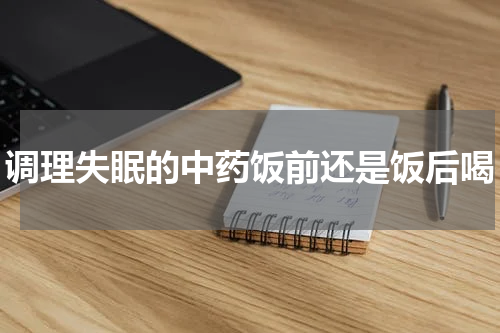 调理失眠的中药饭前还是饭后喝