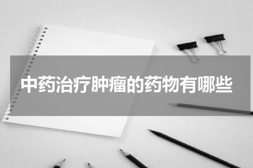 中药治疗肿瘤的药物有哪些