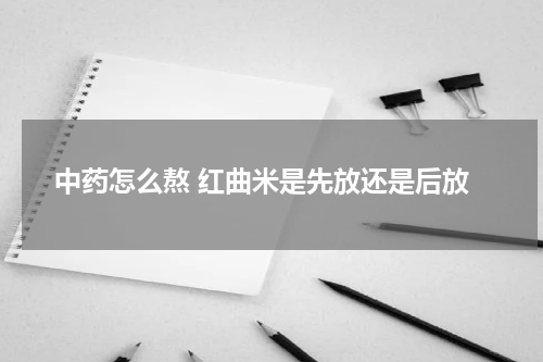 中药怎么熬 红曲米是先放还是后放