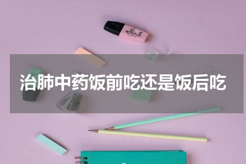 治肺中药饭前吃还是饭后吃