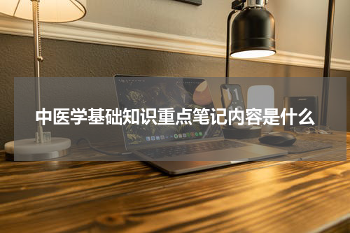 中医学基础知识重点笔记内容是什么