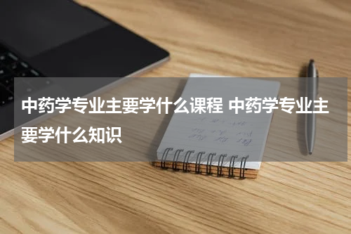 中药学专业主要学什么课程 中药学专业主要学什么知识