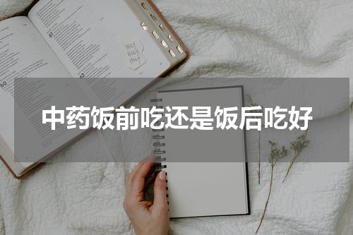 中药饭前吃还是饭后吃好