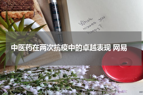 中医药在两次抗疫中的卓越表现 网易